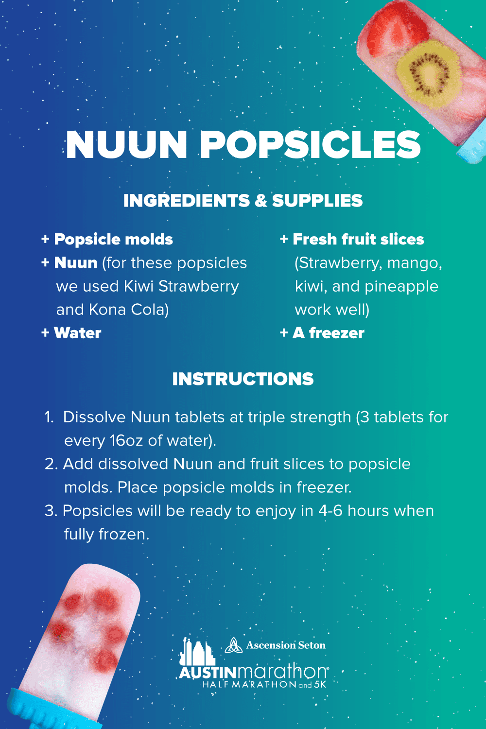 Boost your hydration and replace electrolytes post run with this Nuun popsicle recipe. Ingredients/supplies - popsicle molds, favorite Nuun tablets, water, fresh fruit slices, freezer. Instructions - 1. Dissolve 3 Nuun tablets for every 16 ounces of water. 2. Add dissolved Nuun and fruit slices to popsicle molds. 3. Place popsicle molds in freezer. 4. Let sit for 4-6 hours.